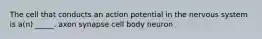 The cell that conducts an action potential in the nervous system is a(n) _____. axon synapse cell body neuron