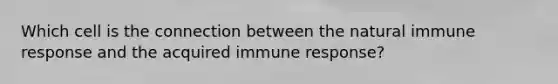 Which cell is the connection between the natural immune response and the acquired immune response?