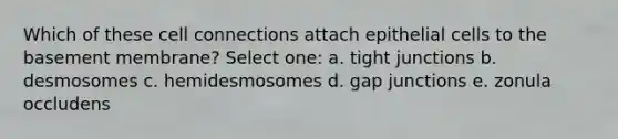 Which of these cell connections attach epithelial cells to the basement membrane? Select one: a. tight junctions b. desmosomes c. hemidesmosomes d. gap junctions e. zonula occludens