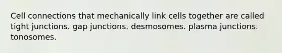 Cell connections that mechanically link cells together are called tight junctions. gap junctions. desmosomes. plasma junctions. tonosomes.