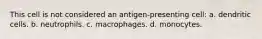 This cell is not considered an antigen-presenting cell: a. dendritic cells. b. neutrophils. c. macrophages. d. monocytes.