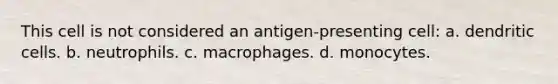 This cell is not considered an antigen-presenting cell: a. dendritic cells. b. neutrophils. c. macrophages. d. monocytes.