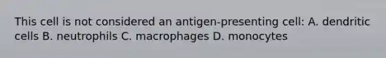 This cell is not considered an antigen-presenting cell: A. dendritic cells B. neutrophils C. macrophages D. monocytes