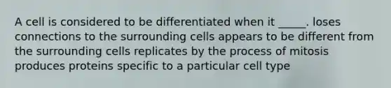 A cell is considered to be differentiated when it _____. loses connections to the surrounding cells appears to be different from the surrounding cells replicates by the process of mitosis produces proteins specific to a particular cell type