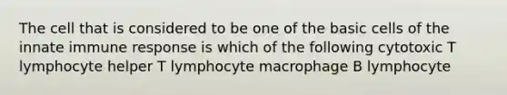 The cell that is considered to be one of the basic cells of the innate immune response is which of the following cytotoxic T lymphocyte helper T lymphocyte macrophage B lymphocyte