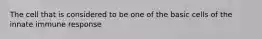 The cell that is considered to be one of the basic cells of the innate immune response