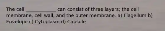 The cell _____________ can consist of three layers; the cell membrane, cell wall, and the outer membrane. a) Flagellum b) Envelope c) Cytoplasm d) Capsule