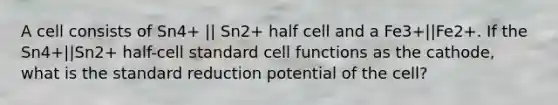 A cell consists of Sn4+ || Sn2+ half cell and a Fe3+||Fe2+. If the Sn4+||Sn2+ half-cell standard cell functions as the cathode, what is the standard reduction potential of the cell?