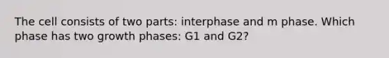 The cell consists of two parts: interphase and m phase. Which phase has two growth phases: G1 and G2?