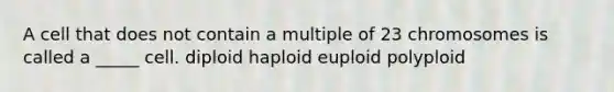 A cell that does not contain a multiple of 23 chromosomes is called a _____ cell. diploid haploid euploid polyploid