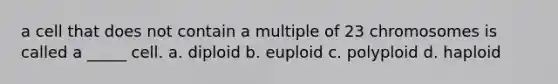 a cell that does not contain a multiple of 23 chromosomes is called a _____ cell. a. diploid b. euploid c. polyploid d. haploid