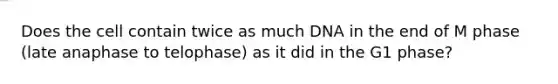 Does the cell contain twice as much DNA in the end of M phase (late anaphase to telophase) as it did in the G1 phase?