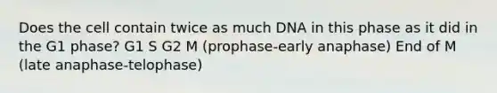 Does the cell contain twice as much DNA in this phase as it did in the G1 phase? G1 S G2 M (prophase-early anaphase) End of M (late anaphase-telophase)