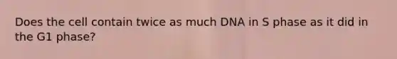 Does the cell contain twice as much DNA in S phase as it did in the G1 phase?