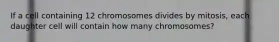 If a cell containing 12 chromosomes divides by mitosis, each daughter cell will contain how many chromosomes?