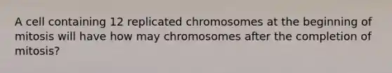 A cell containing 12 replicated chromosomes at the beginning of mitosis will have how may chromosomes after the completion of mitosis?