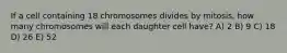 If a cell containing 18 chromosomes divides by mitosis, how many chromosomes will each daughter cell have? A) 2 B) 9 C) 18 D) 26 E) 52