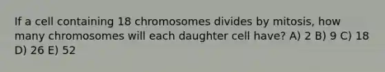 If a cell containing 18 chromosomes divides by mitosis, how many chromosomes will each daughter cell have? A) 2 B) 9 C) 18 D) 26 E) 52