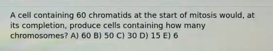 A cell containing 60 chromatids at the start of mitosis would, at its completion, produce cells containing how many chromosomes? A) 60 B) 50 C) 30 D) 15 E) 6