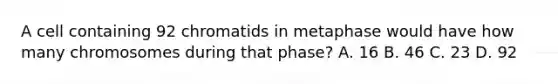 A cell containing 92 chromatids in metaphase would have how many chromosomes during that phase? A. 16 B. 46 C. 23 D. 92