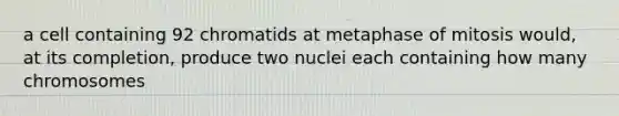 a cell containing 92 chromatids at metaphase of mitosis would, at its completion, produce two nuclei each containing how many chromosomes