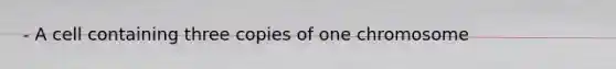 - A cell containing three copies of one chromosome