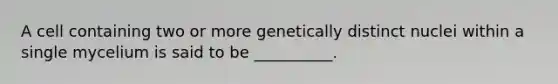 A cell containing two or more genetically distinct nuclei within a single mycelium is said to be __________.