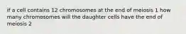 if a cell contains 12 chromosomes at the end of meiosis 1 how many chromosomes will the daughter cells have the end of meiosis 2