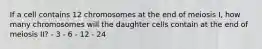 If a cell contains 12 chromosomes at the end of meiosis I, how many chromosomes will the daughter cells contain at the end of meiosis II? - 3 - 6 - 12 - 24