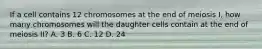 If a cell contains 12 chromosomes at the end of meiosis I, how many chromosomes will the daughter cells contain at the end of meiosis II? A. 3 B. 6 C. 12 D. 24