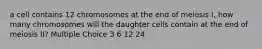 a cell contains 12 chromosomes at the end of meiosis I, how many chromosomes will the daughter cells contain at the end of meiosis II? Multiple Choice 3 6 12 24