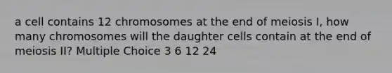 a cell contains 12 chromosomes at the end of meiosis I, how many chromosomes will the daughter cells contain at the end of meiosis II? Multiple Choice 3 6 12 24