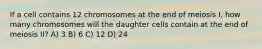 If a cell contains 12 chromosomes at the end of meiosis I, how many chromosomes will the daughter cells contain at the end of meiosis II? A) 3 B) 6 C) 12 D) 24