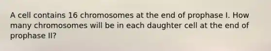 A cell contains 16 chromosomes at the end of prophase I. How many chromosomes will be in each daughter cell at the end of prophase II?