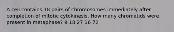 A cell contains 18 pairs of chromosomes immediately after completion of mitotic cytokinesis. How many chromatids were present in metaphase? 9 18 27 36 72