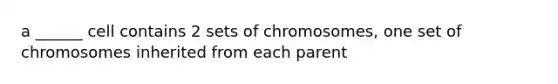 a ______ cell contains 2 sets of chromosomes, one set of chromosomes inherited from each parent