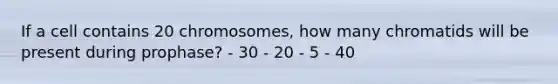 If a cell contains 20 chromosomes, how many chromatids will be present during prophase? - 30 - 20 - 5 - 40