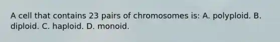 A cell that contains 23 pairs of chromosomes is: A. polyploid. B. diploid. C. haploid. D. monoid.