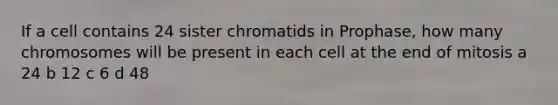 If a cell contains 24 sister chromatids in Prophase, how many chromosomes will be present in each cell at the end of mitosis a 24 b 12 c 6 d 48