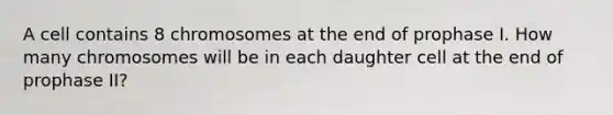 A cell contains 8 chromosomes at the end of prophase I. How many chromosomes will be in each daughter cell at the end of prophase II?