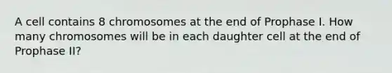 A cell contains 8 chromosomes at the end of Prophase I. How many chromosomes will be in each daughter cell at the end of Prophase II?