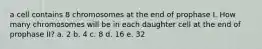 a cell contains 8 chromosomes at the end of prophase I. How many chromosomes will be in each daughter cell at the end of prophase II? a. 2 b. 4 c. 8 d. 16 e. 32