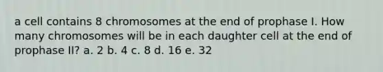 a cell contains 8 chromosomes at the end of prophase I. How many chromosomes will be in each daughter cell at the end of prophase II? a. 2 b. 4 c. 8 d. 16 e. 32