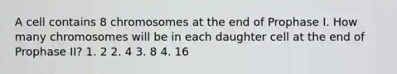 A cell contains 8 chromosomes at the end of Prophase I. How many chromosomes will be in each daughter cell at the end of Prophase II? 1. 2 2. 4 3. 8 4. 16