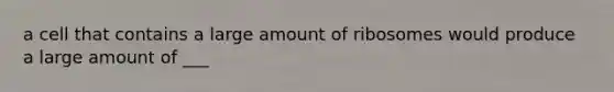 a cell that contains a large amount of ribosomes would produce a large amount of ___