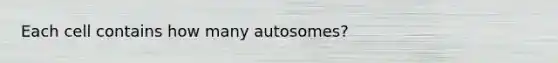 Each cell contains how many autosomes?