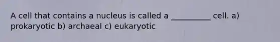 A cell that contains a nucleus is called a __________ cell. a) prokaryotic b) archaeal c) eukaryotic