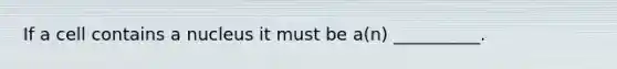 If a cell contains a nucleus it must be a(n) __________.