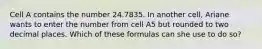 Cell A contains the number 24.7835. In another cell, Ariane wants to enter the number from cell A5 but rounded to two decimal places. Which of these formulas can she use to do so?