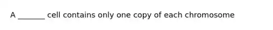 A _______ cell contains only one copy of each chromosome